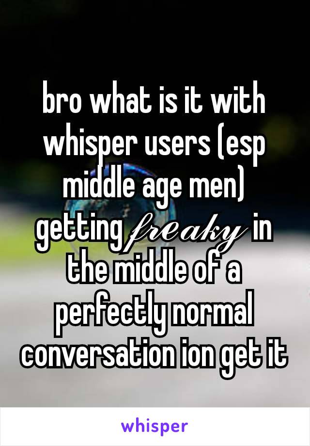 bro what is it with whisper users (esp middle age men) getting 𝒻𝓇ℯ𝒶𝓀𝓎  in the middle of a perfectly normal conversation ion get it