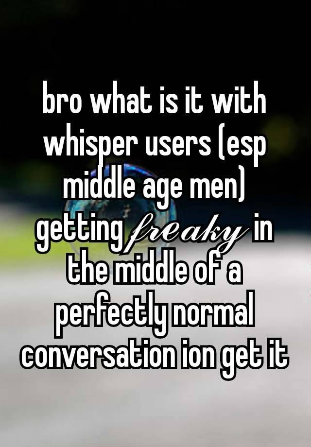 bro what is it with whisper users (esp middle age men) getting 𝒻𝓇ℯ𝒶𝓀𝓎  in the middle of a perfectly normal conversation ion get it