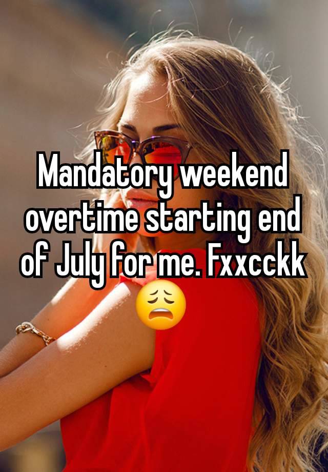 Mandatory weekend overtime starting end of July for me. Fxxcckk  😩 