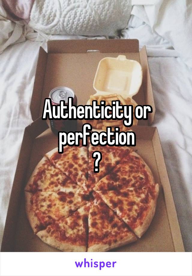 Authenticity or perfection
?