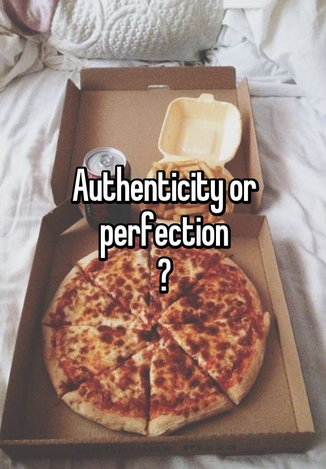 Authenticity or perfection
?