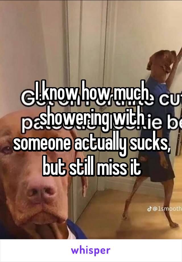 I know how much showering with someone actually sucks, but still miss it