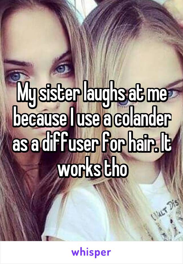 My sister laughs at me because I use a colander as a diffuser for hair. It works tho