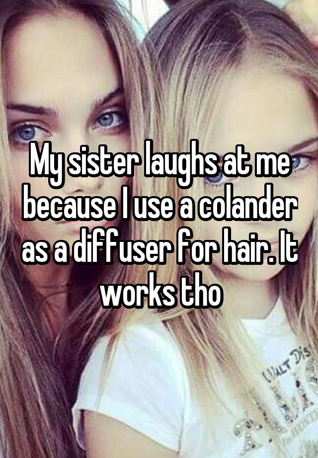 My sister laughs at me because I use a colander as a diffuser for hair. It works tho