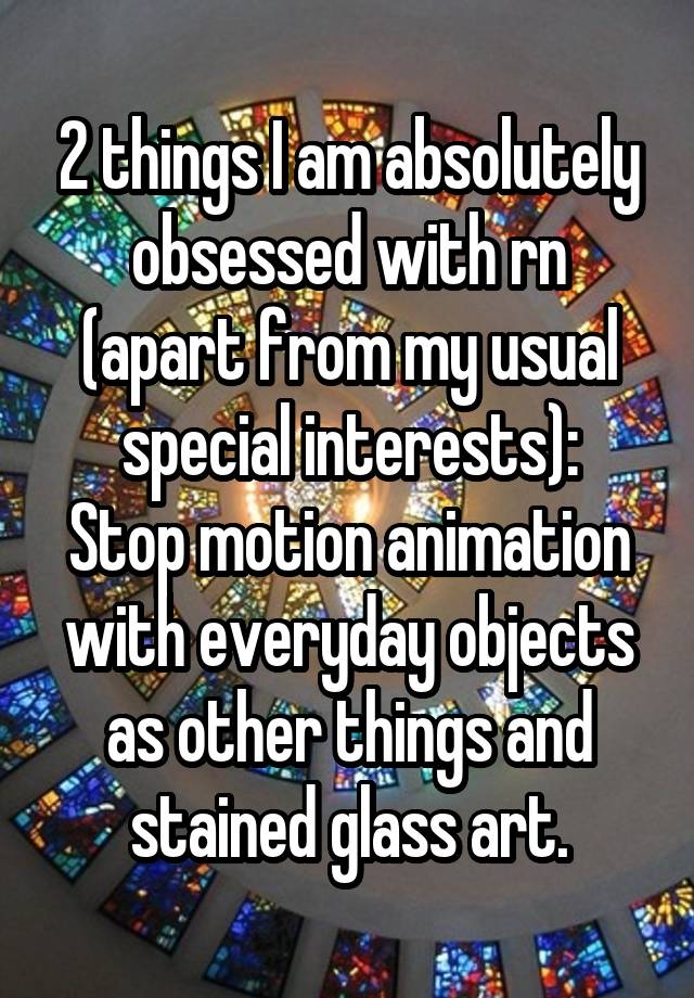 2 things I am absolutely obsessed with rn (apart from my usual special interests):
Stop motion animation with everyday objects as other things and stained glass art.