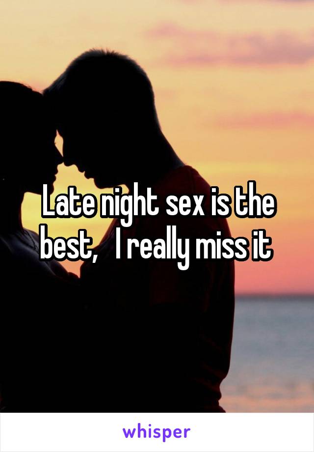 Late night sex is the best,   I really miss it 