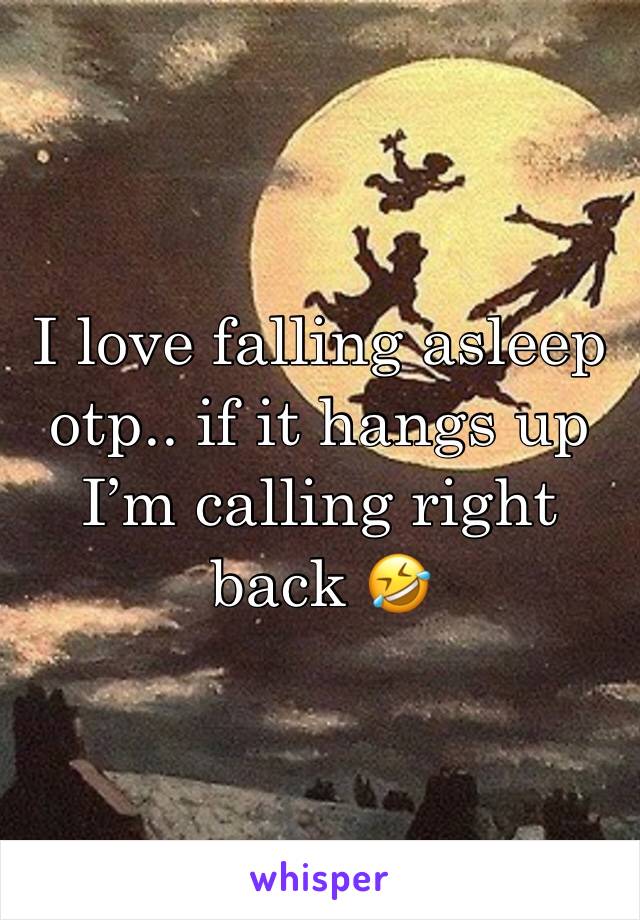 I love falling asleep otp.. if it hangs up I’m calling right back 🤣