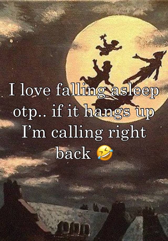 I love falling asleep otp.. if it hangs up I’m calling right back 🤣