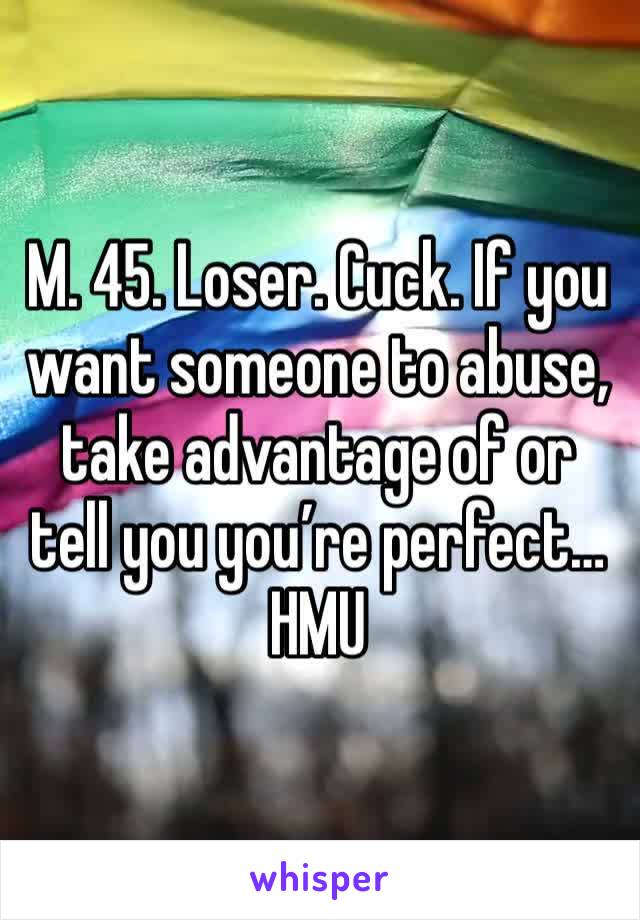 M. 45. Loser. Cuck. If you want someone to abuse, take advantage of or tell you you’re perfect… HMU