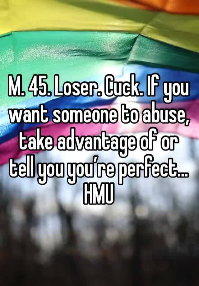 M. 45. Loser. Cuck. If you want someone to abuse, take advantage of or tell you you’re perfect… HMU