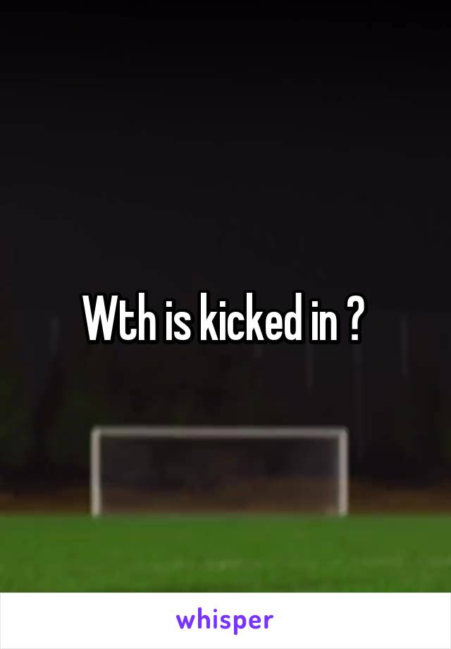 Wth is kicked in ? 