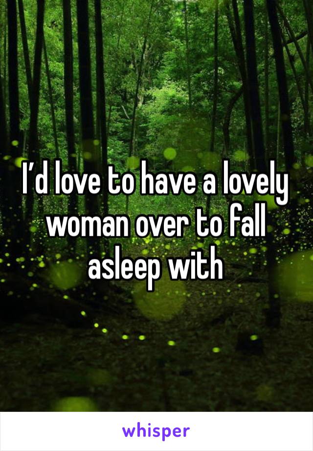 I’d love to have a lovely woman over to fall asleep with