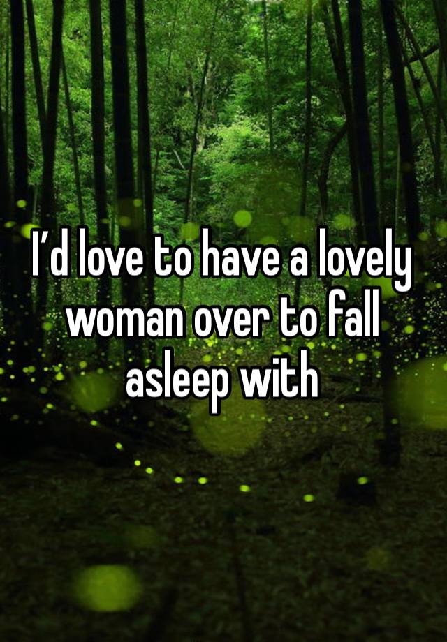 I’d love to have a lovely woman over to fall asleep with