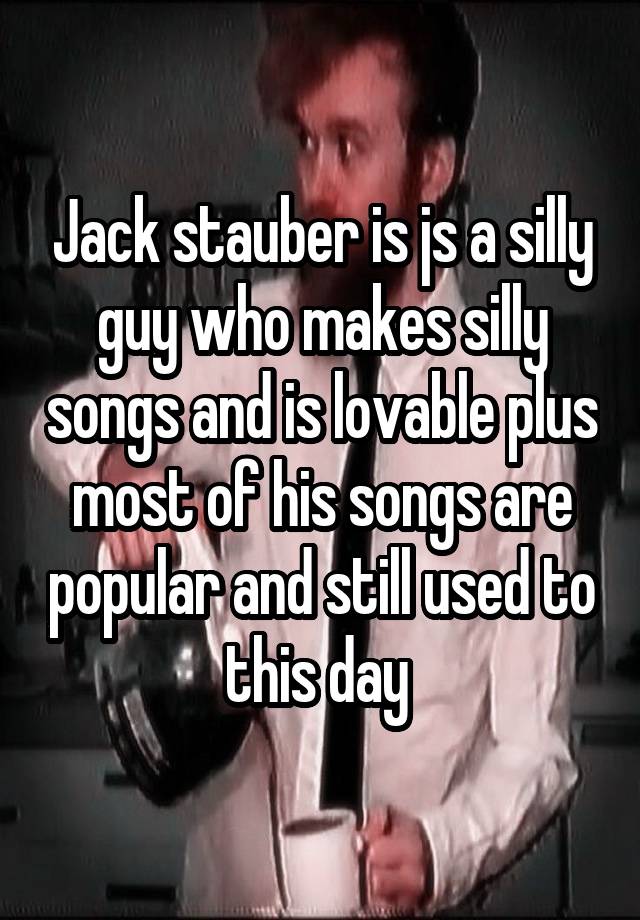 Jack stauber is js a silly guy who makes silly songs and is lovable plus most of his songs are popular and still used to this day 