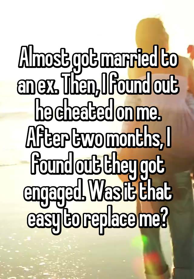 Almost got married to an ex. Then, I found out he cheated on me. After two months, I found out they got engaged. Was it that easy to replace me?