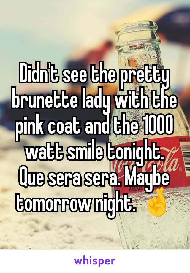 Didn't see the pretty brunette lady with the pink coat and the 1000 watt smile tonight. Que sera sera. Maybe tomorrow night. 🤞