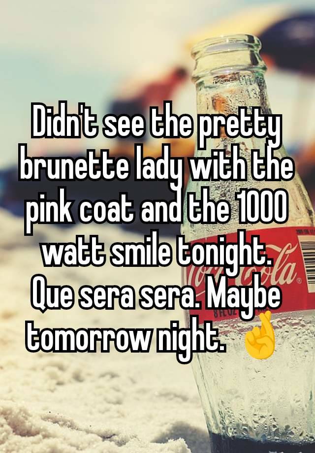 Didn't see the pretty brunette lady with the pink coat and the 1000 watt smile tonight. Que sera sera. Maybe tomorrow night. 🤞