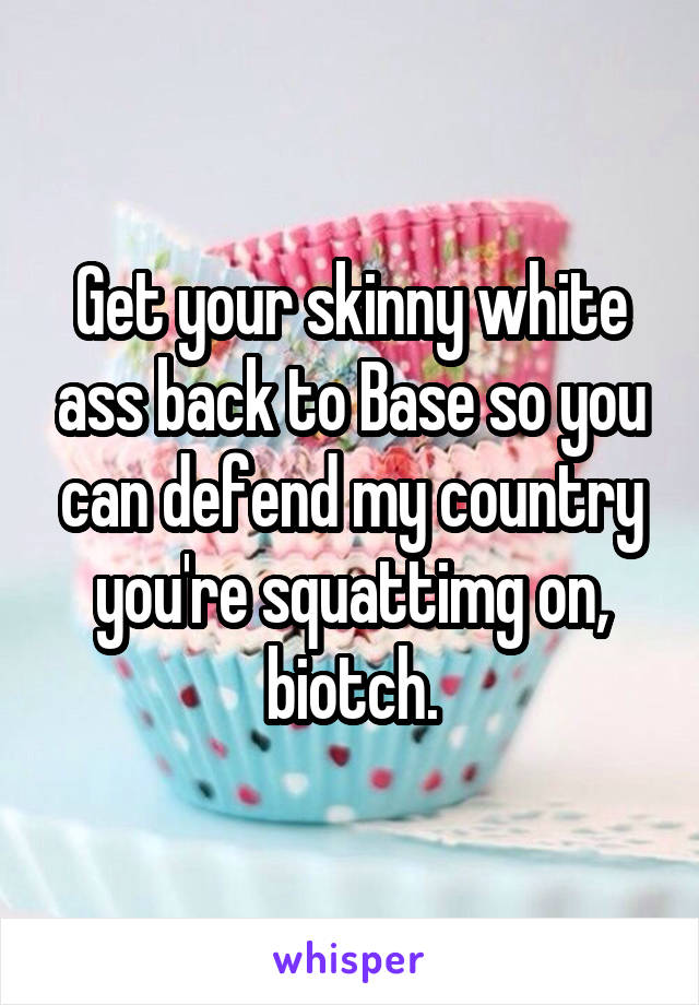 Get your skinny white ass back to Base so you can defend my country you're squattimg on, biotch.