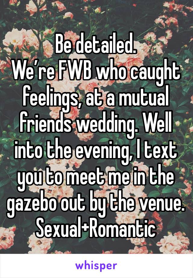Be detailed.
We’re FWB who caught feelings, at a mutual friends wedding. Well into the evening, I text you to meet me in the gazebo out by the venue.
Sexual+Romantic