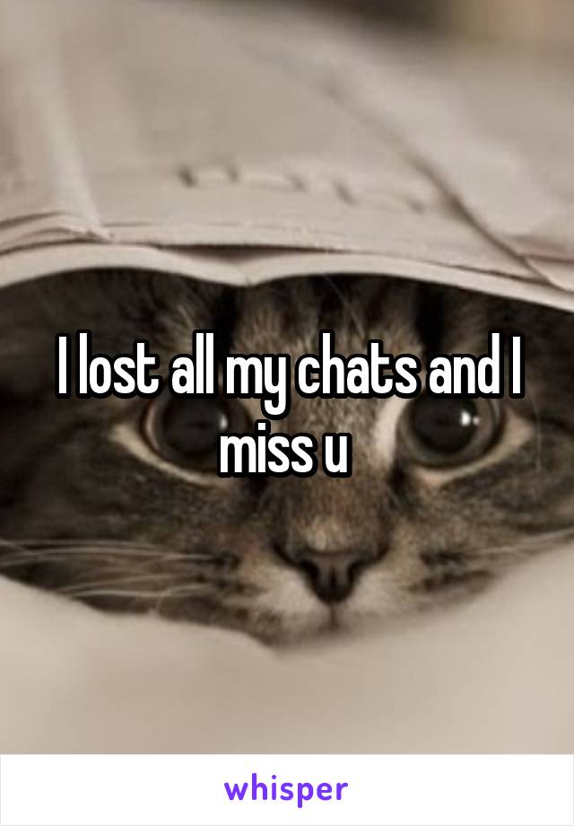 I lost all my chats and I miss u 