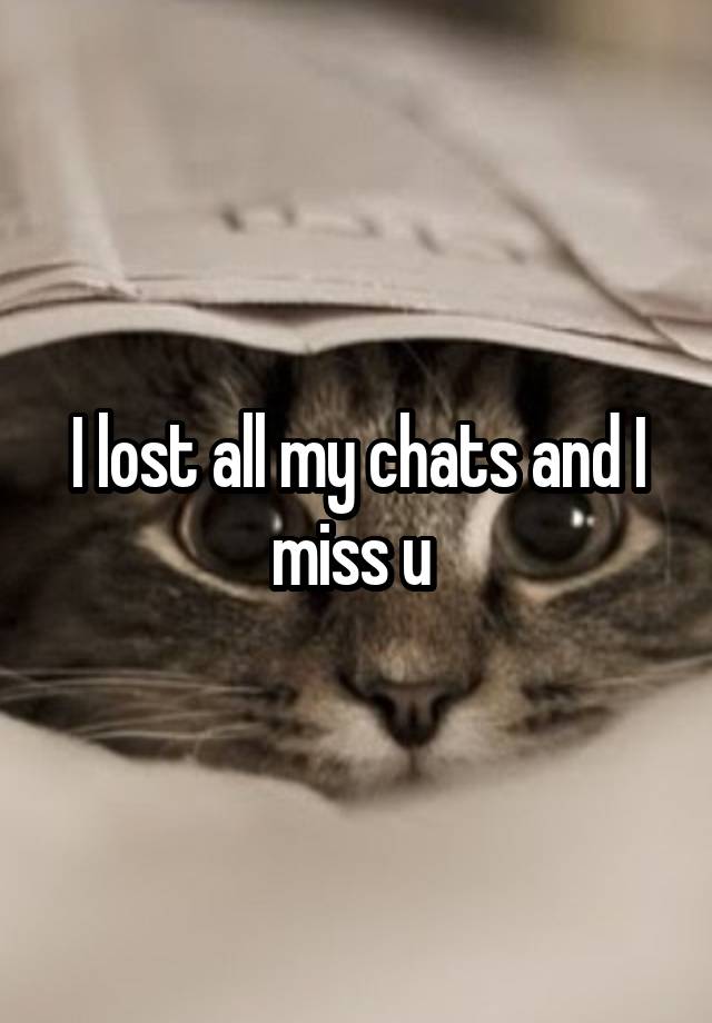 I lost all my chats and I miss u 