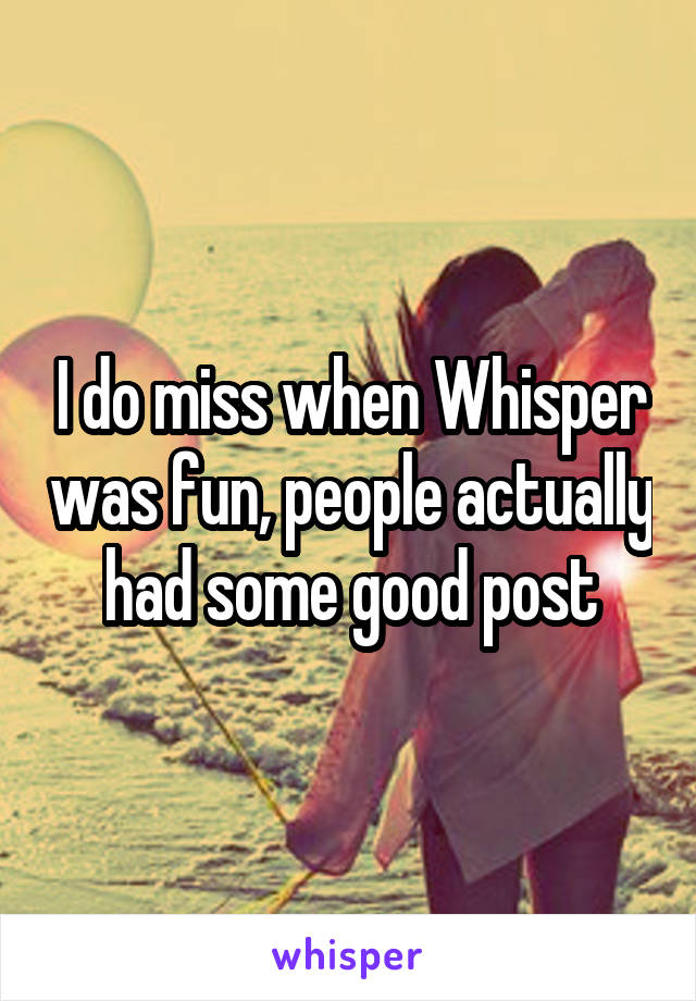 I do miss when Whisper was fun, people actually had some good post