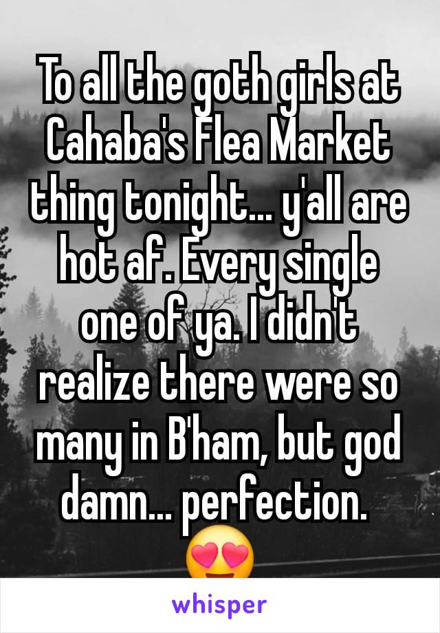 To all the goth girls at Cahaba's Flea Market thing tonight... y'all are hot af. Every single one of ya. I didn't realize there were so many in B'ham, but god damn... perfection. 
😍