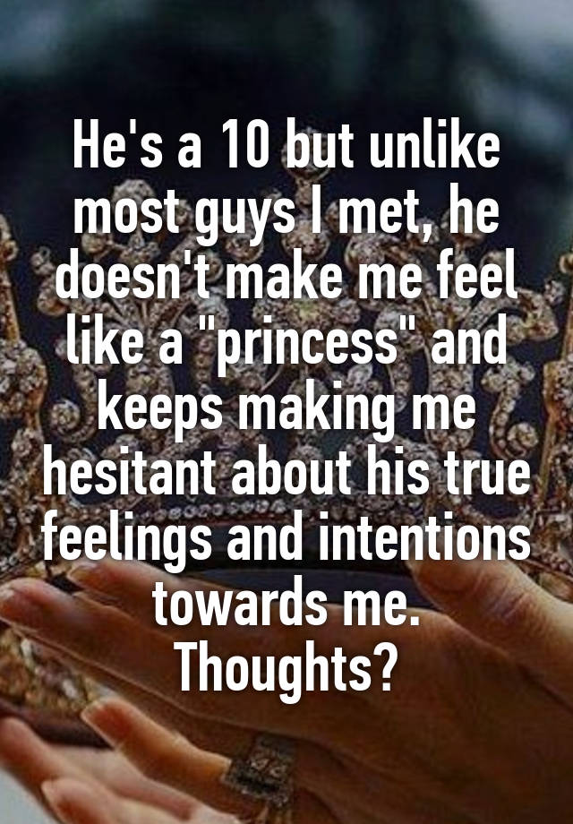 He's a 10 but unlike most guys I met, he doesn't make me feel like a "princess" and keeps making me hesitant about his true feelings and intentions towards me. Thoughts?
