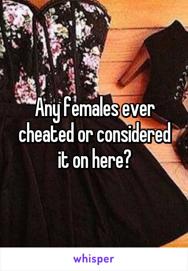 Any females ever cheated or considered it on here?