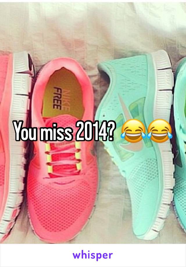 You miss 2014? 😂😂