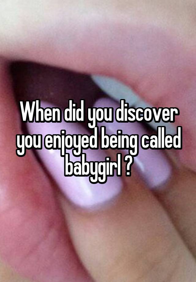 When did you discover you enjoyed being called babygirl ?