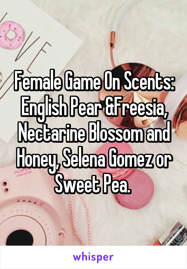 Female Game On Scents:
English Pear &Freesia,
Nectarine Blossom and Honey, Selena Gomez or Sweet Pea. 