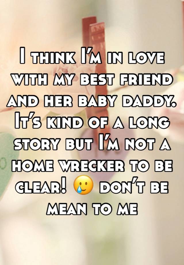 I think I’m in love with my best friend and her baby daddy. It’s kind of a long story but I’m not a home wrecker to be clear! 🥲 don’t be mean to me