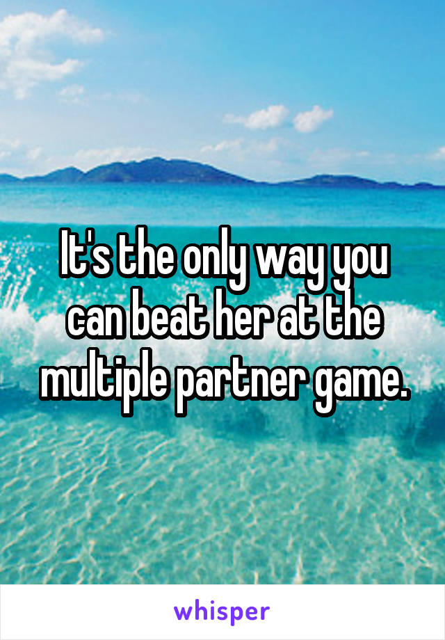 It's the only way you can beat her at the multiple partner game.