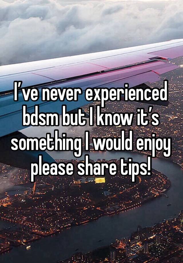 I’ve never experienced bdsm but I know it’s something I would enjoy please share tips!