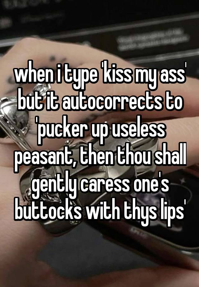 when i type 'kiss my ass' but it autocorrects to 'pucker up useless peasant, then thou shall gently caress one's buttocks with thys lips'