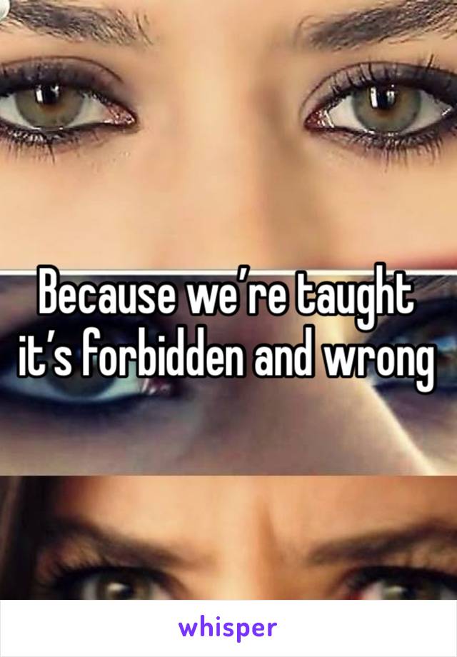 Because we’re taught it’s forbidden and wrong