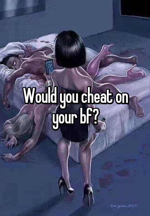 Would you cheat on your bf?