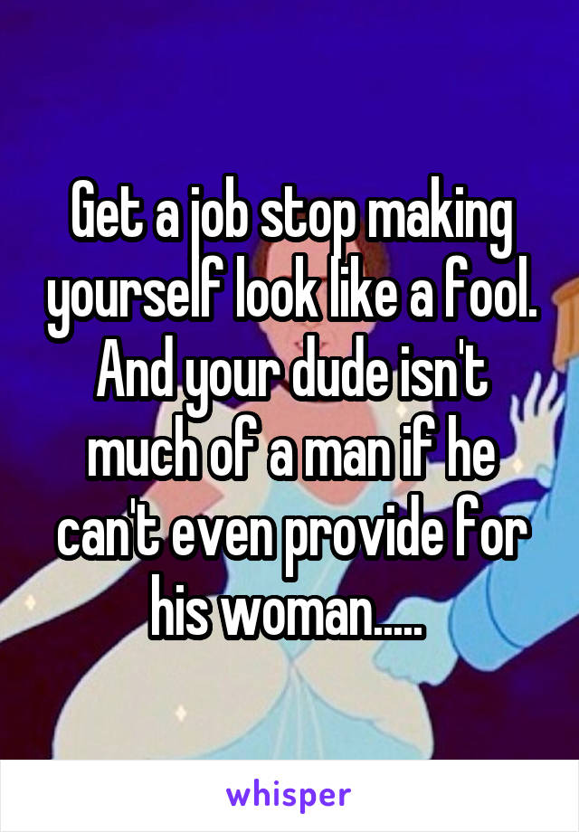 Get a job stop making yourself look like a fool. And your dude isn't much of a man if he can't even provide for his woman..... 