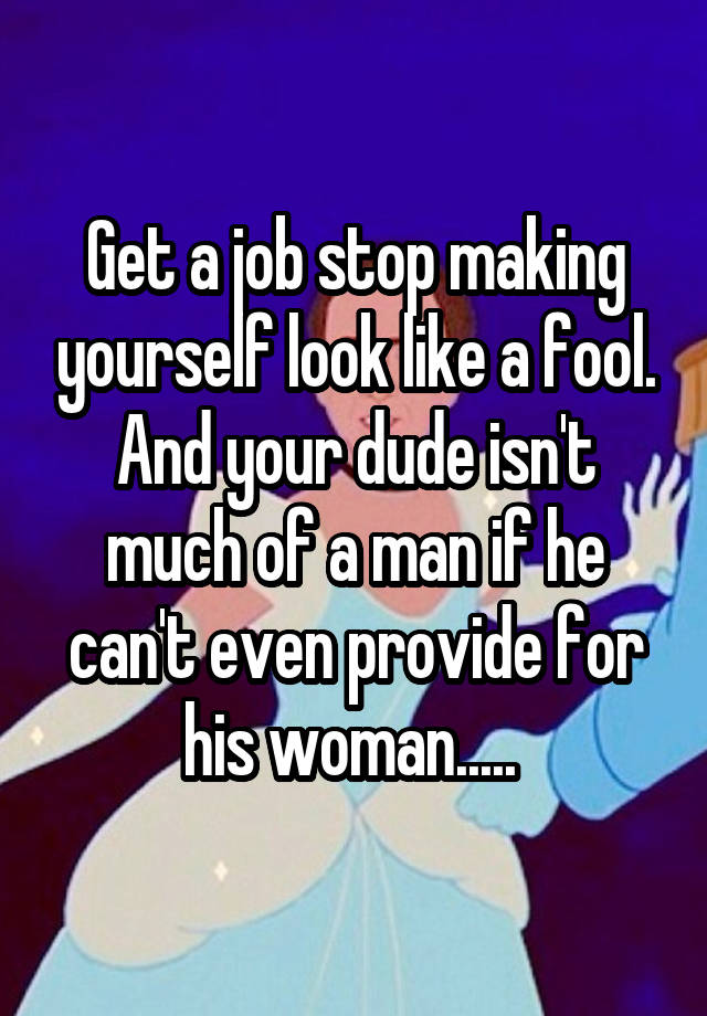 Get a job stop making yourself look like a fool. And your dude isn't much of a man if he can't even provide for his woman..... 