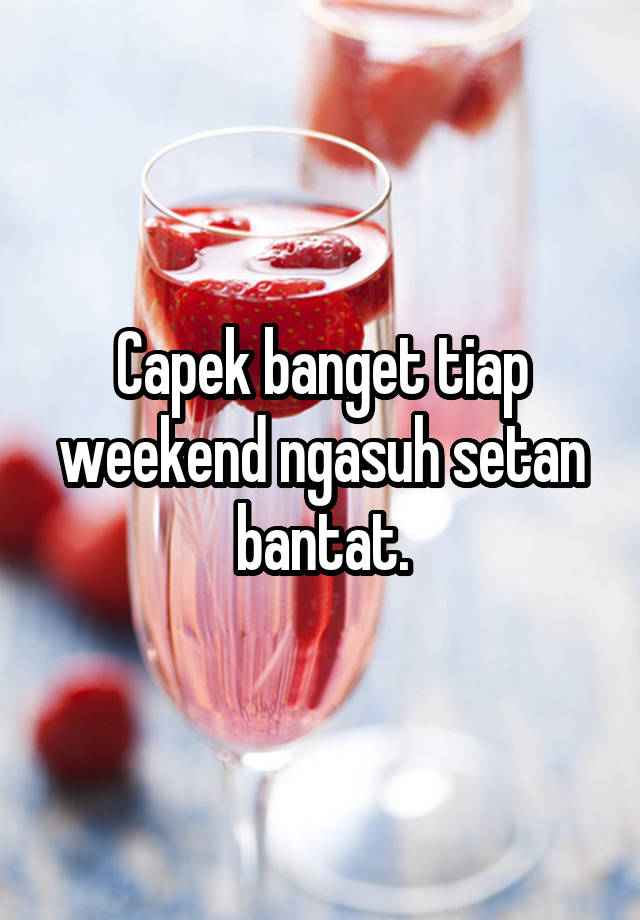 Capek banget tiap weekend ngasuh setan bantat.