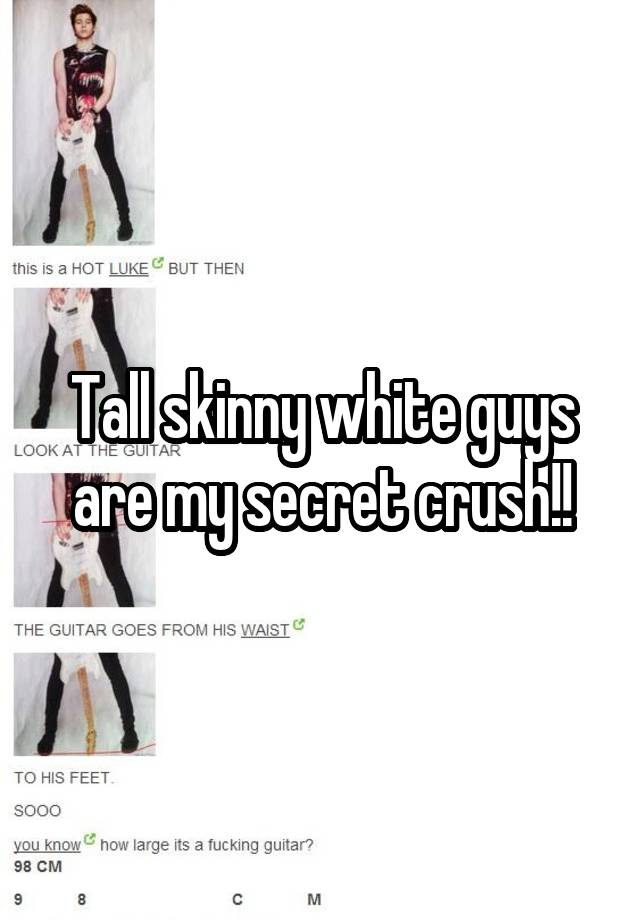 Tall skinny white guys are my secret crush!!