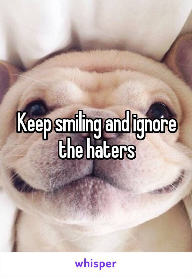 Keep smiling and ignore the haters