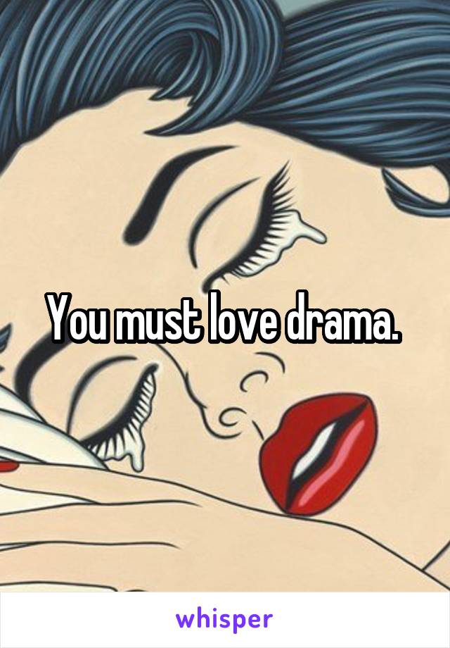 You must love drama. 