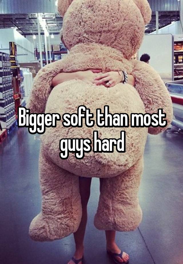 Bigger soft than most guys hard