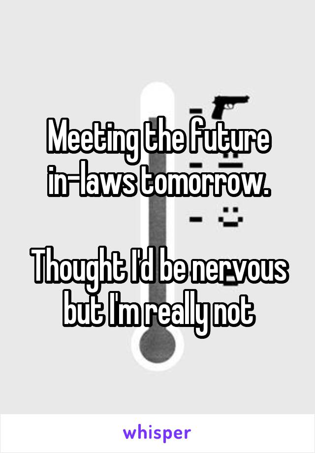 Meeting the future in-laws tomorrow.

Thought I'd be nervous but I'm really not