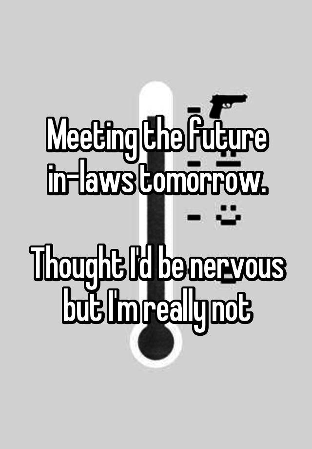 Meeting the future in-laws tomorrow.

Thought I'd be nervous but I'm really not