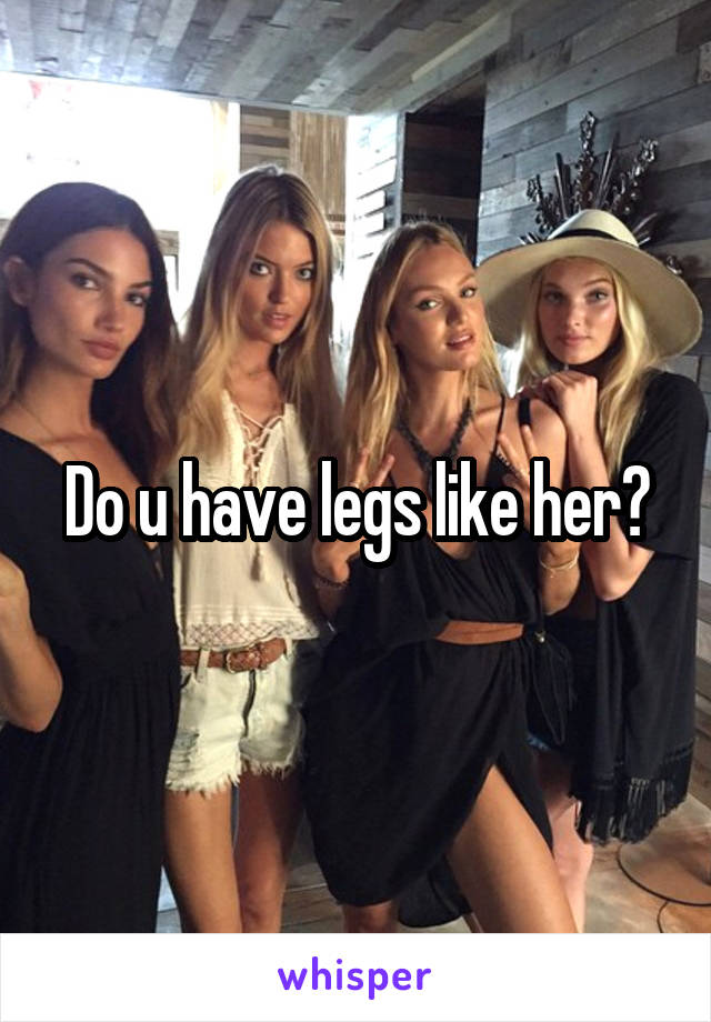 Do u have legs like her?