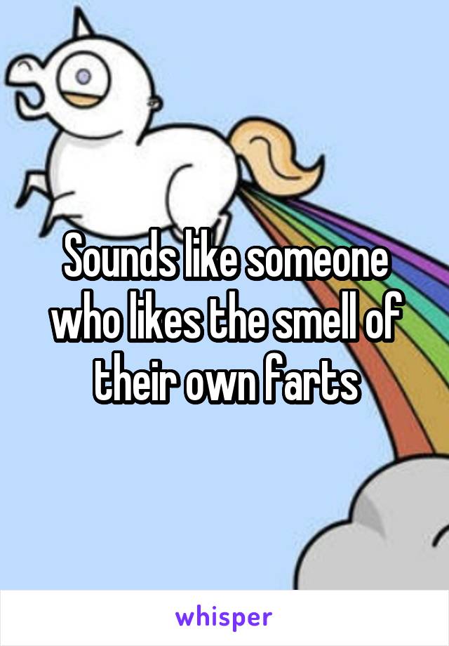 Sounds like someone who likes the smell of their own farts