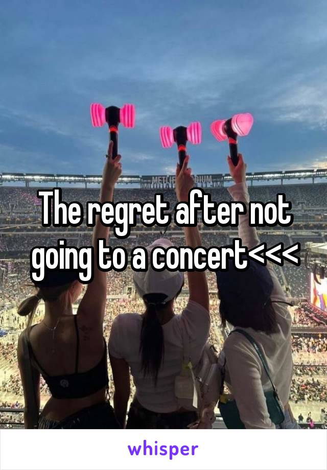 The regret after not going to a concert<<<